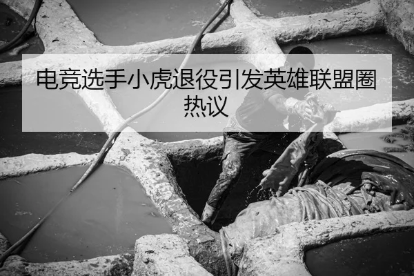 电竞选手小虎退役引发英雄联盟圈热议